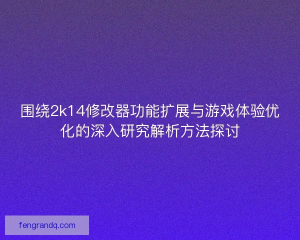 围绕2k14修改器功能扩展与游戏体验优化的深入研究解析方法探讨
