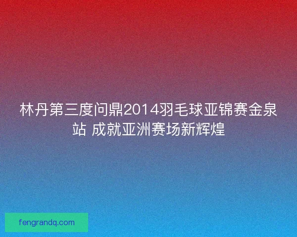 林丹第三度问鼎2014羽毛球亚锦赛金泉站 成就亚洲赛场新辉煌