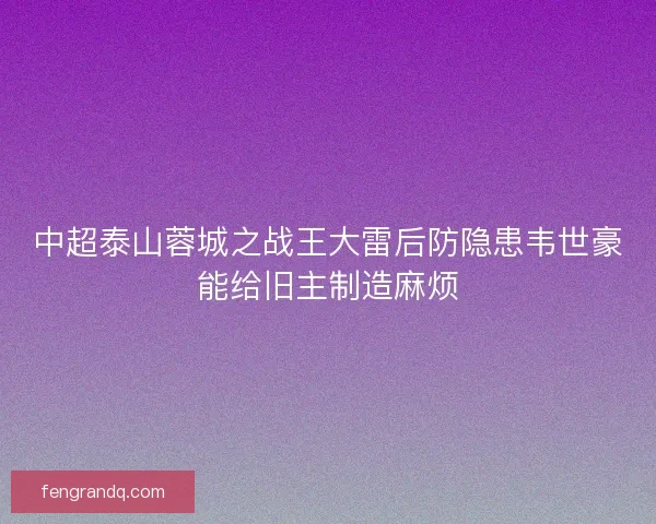中超泰山蓉城之战王大雷后防隐患韦世豪能给旧主制造麻烦