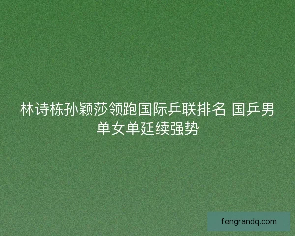 林诗栋孙颖莎领跑国际乒联排名 国乒男单女单延续强势