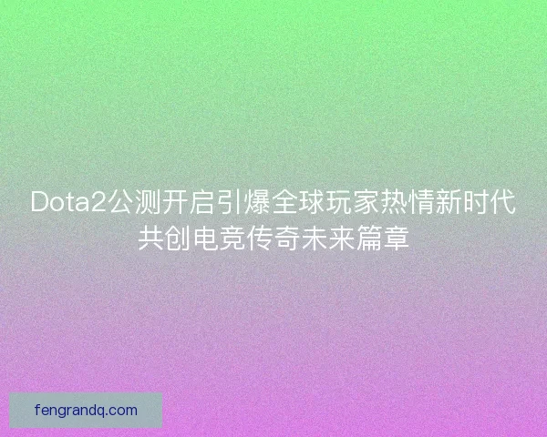 Dota2公测开启引爆全球玩家热情新时代共创电竞传奇未来篇章