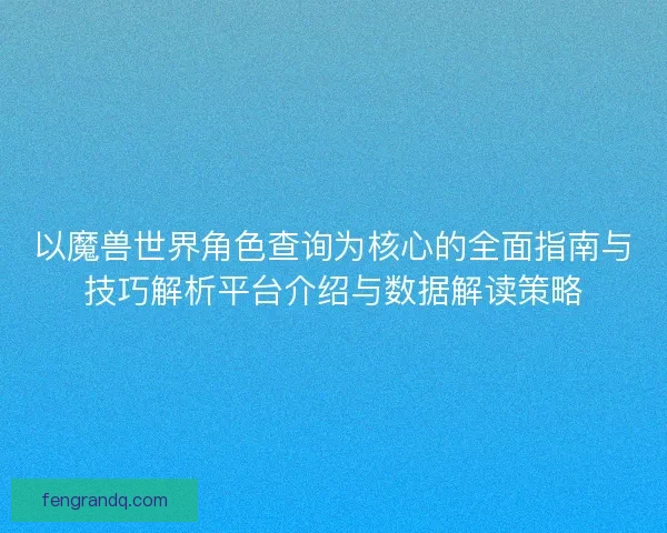 以魔兽世界角色查询为核心的全面指南与技巧解析平台介绍与数据解读策略