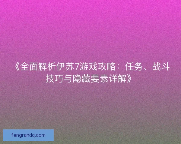 《全面解析伊苏7游戏攻略：任务、战斗技巧与隐藏要素详解》
