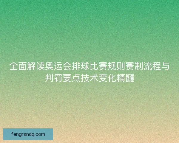 全面解读奥运会排球比赛规则赛制流程与判罚要点技术变化精髓