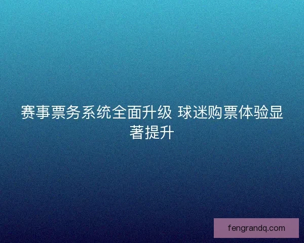 赛事票务系统全面升级 球迷购票体验显著提升